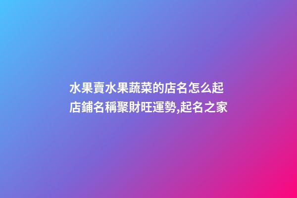 水果賣水果蔬菜的店名怎么起 店鋪名稱聚財旺運勢,起名之家-第1張-店鋪起名-玄機派